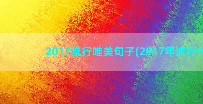 2017流行唯美句子(2017年流行什么)