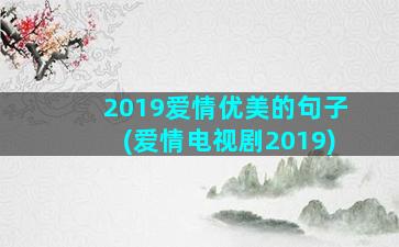 2019爱情优美的句子(爱情电视剧2019)