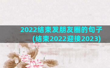 2022结束发朋友圈的句子(结束2022迎接2023)