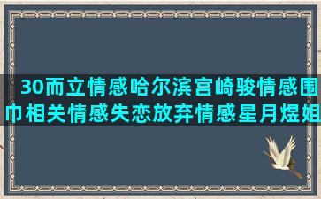 30而立情感哈尔滨宫崎骏情感围巾相关情感失恋放弃情感星月煜姐情感辉子情感夜间火山情感语录教程