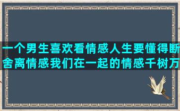 一个男生喜欢看情感人生要懂得断舍离情感我们在一起的情感千树万树梨花开情感抖音情感语录号可以做吗(一个男生喜欢情侣的背影图片是什么性格)