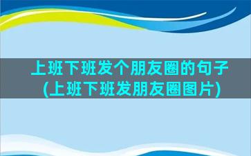 上班下班发个朋友圈的句子(上班下班发朋友圈图片)