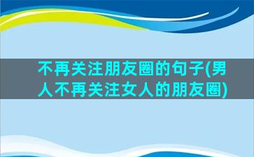 不再关注朋友圈的句子(男人不再关注女人的朋友圈)