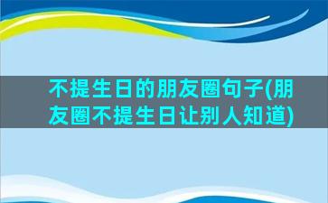 不提生日的朋友圈句子(朋友圈不提生日让别人知道)