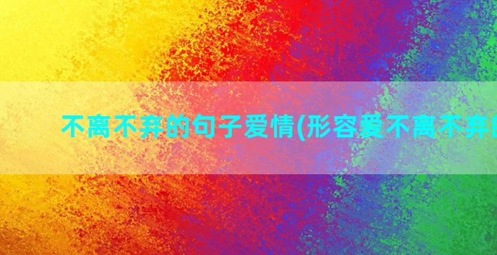 不离不弃的句子爱情(形容爱不离不弃的句子)