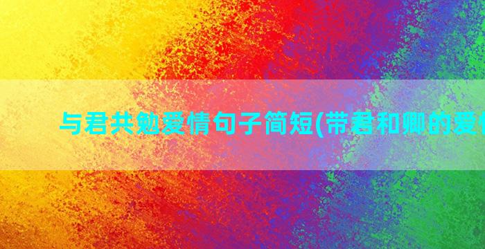 与君共勉爱情句子简短(带君和卿的爱情句子)