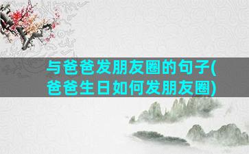 与爸爸发朋友圈的句子(爸爸生日如何发朋友圈)