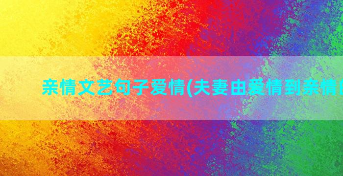 亲情文艺句子爱情(夫妻由爱情到亲情的句子)