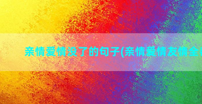 亲情爱情没了的句子(亲情爱情友情全都没了)