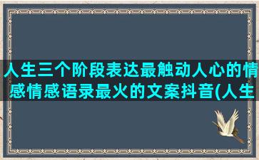 人生三个阶段表达最触动人心的情感情感语录最火的文案抖音(人生成长的三个阶段)