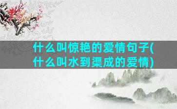 什么叫惊艳的爱情句子(什么叫水到渠成的爱情)