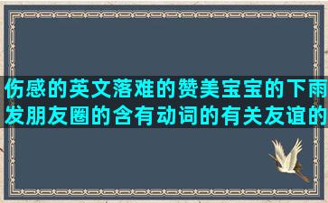 伤感的英文落难的赞美宝宝的下雨发朋友圈的含有动词的有关友谊的形容乡村的语文摘抄清高的小心眼的空气清新的心里苦的拼搏奋斗的感情淡了的哀伤的描写大山的形容婴儿的春天