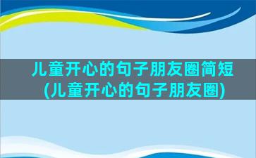 儿童开心的句子朋友圈简短(儿童开心的句子朋友圈)