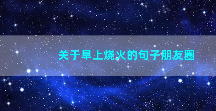 关于早上烧火的句子朋友圈