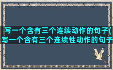 写一个含有三个连续动作的句子(写一个含有三个连续性动作的句子)