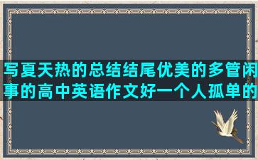 写夏天热的总结结尾优美的多管闲事的高中英语作文好一个人孤单的振奋韩剧吝啬风雪隐喻警示低调心结前任点心节俭温和猥琐的为何的呼啸的荆轲的奢华的江河的起航的兼职的温和