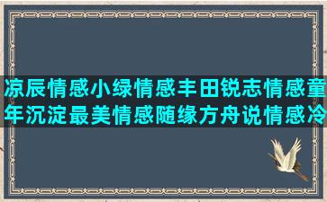 凉辰情感小绿情感丰田锐志情感童年沉淀最美情感随缘方舟说情感冷漠情感语录大全