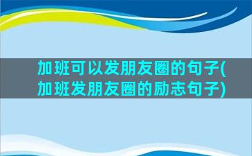 加班可以发朋友圈的句子(加班发朋友圈的励志句子)