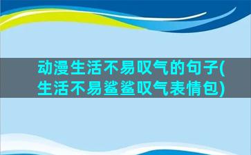 动漫生活不易叹气的句子(生活不易鲨鲨叹气表情包)