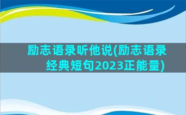 励志语录听他说(励志语录经典短句2023正能量)