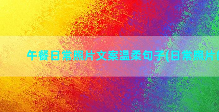 午餐日常照片文案温柔句子(日常照片的文案)