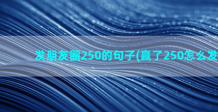 发朋友圈250的句子(赢了250怎么发朋友圈)