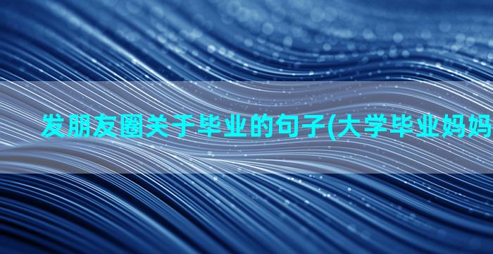 发朋友圈关于毕业的句子(大学毕业妈妈发朋友圈)