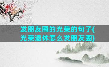 发朋友圈的光荣的句子(光荣退休怎么发朋友圈)