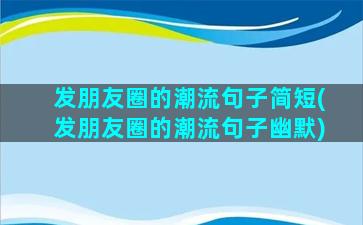 发朋友圈的潮流句子简短(发朋友圈的潮流句子幽默)