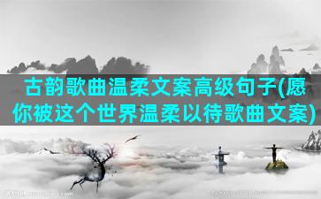 古韵歌曲温柔文案高级句子(愿你被这个世界温柔以待歌曲文案)