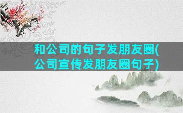 和公司的句子发朋友圈(公司宣传发朋友圈句子)