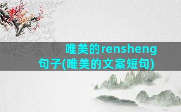 唯美的rensheng句子(唯美的文案短句)