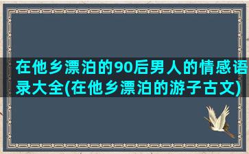 在他乡漂泊的90后男人的情感语录大全(在他乡漂泊的游子古文)