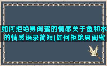 如何拒绝男闺蜜的情感关于鱼和水的情感语录简短(如何拒绝男闺蜜的邀请)