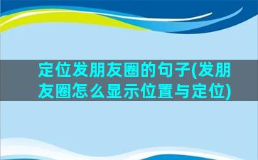 定位发朋友圈的句子(发朋友圈怎么显示位置与定位)