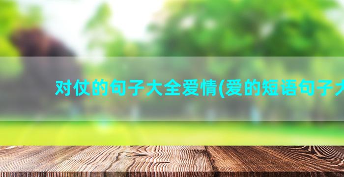 对仗的句子大全爱情(爱的短语句子大全)