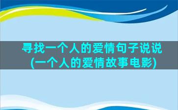 寻找一个人的爱情句子说说(一个人的爱情故事电影)