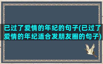 已过了爱情的年纪的句子(已过了爱情的年纪适合发朋友圈的句子)