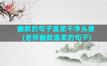 幽默的句子温柔干净头像(老师幽默温柔的句子)