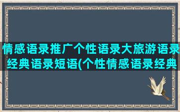 情感语录推广个性语录大旅游语录经典语录短语(个性情感语录经典短句)