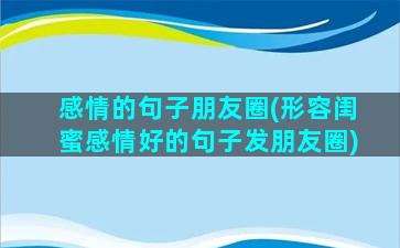 感情的句子朋友圈(形容闺蜜感情好的句子发朋友圈)