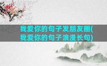 我爱你的句子发朋友圈(我爱你的句子浪漫长句)