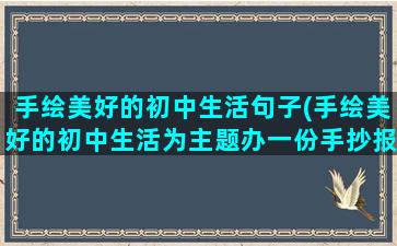 手绘美好的初中生活句子(手绘美好的初中生活为主题办一份手抄报)