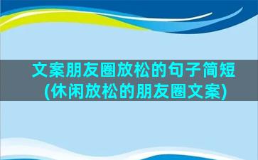 文案朋友圈放松的句子简短(休闲放松的朋友圈文案)