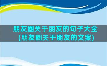 朋友圈关于朋友的句子大全(朋友圈关于朋友的文案)