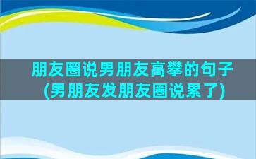 朋友圈说男朋友高攀的句子(男朋友发朋友圈说累了)