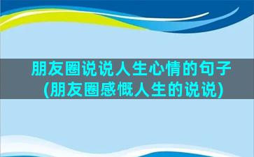 朋友圈说说人生心情的句子(朋友圈感慨人生的说说)