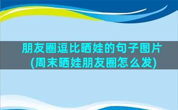 朋友圈逗比晒娃的句子图片(周末晒娃朋友圈怎么发)