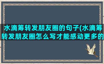 水滴筹转发朋友圈的句子(水滴筹转发朋友圈怎么写才能感动更多的人)