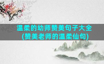 温柔的幼师赞美句子大全(赞美老师的温柔仙句)